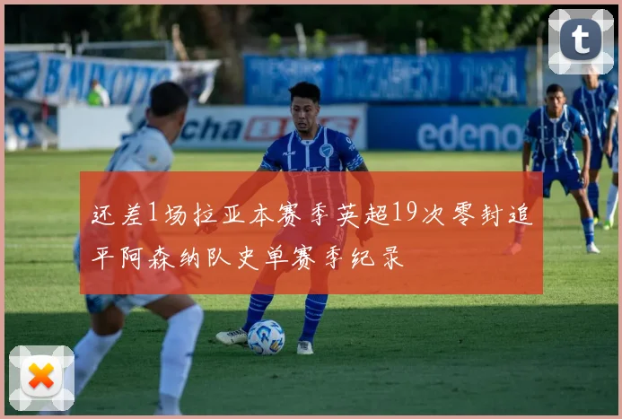 还差1场拉亚本赛季英超19次零封追平阿森纳队史单赛季纪录