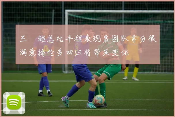王燊超总结半程表现靠团队拿分很满意梅伦多回归将带来变化