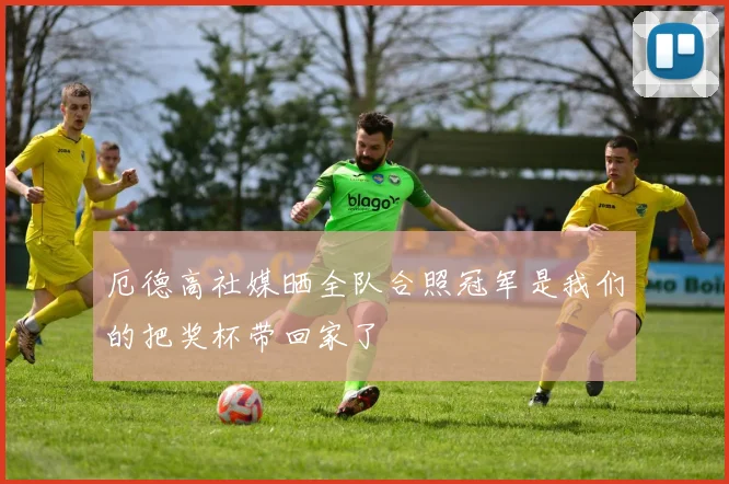 厄德高社媒晒全队合照冠军是我们的把奖杯带回家了
